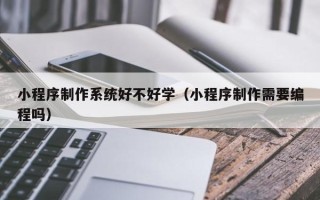 芜湖小程序制作系统好不好学（小程序制作需要编程吗）