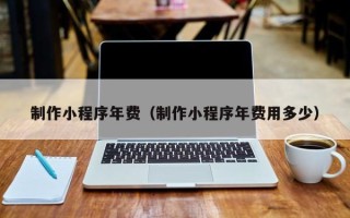 芜湖制作小程序年费（制作小程序年费用多少）