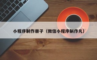 芜湖小程序制作册子（微信小程序制作凡）