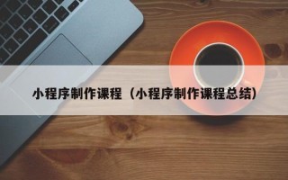 芜湖小程序制作课程（小程序制作课程总结）