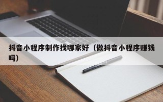 芜湖抖音小程序制作找哪家好（做抖音小程序赚钱吗）