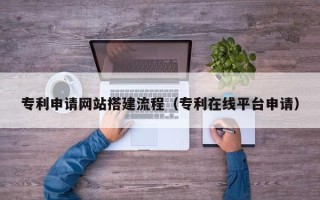 芜湖专利申请网站搭建流程（专利在线平台申请）
