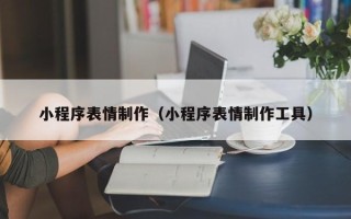 芜湖小程序表情制作（小程序表情制作工具）