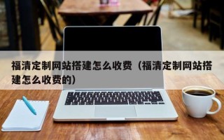 芜湖福清定制网站搭建怎么收费（福清定制网站搭建怎么收费的）