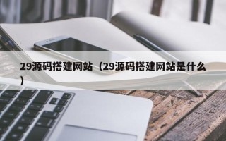 芜湖29源码搭建网站（29源码搭建网站是什么）