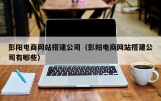 芜湖彭阳电商网站搭建公司（彭阳电商网站搭建公司有哪些）