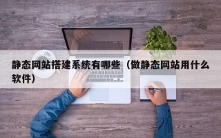 芜湖静态网站搭建系统有哪些（做静态网站用什么软件）