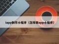 芜湖iapp制作小程序（怎样做app小程序）