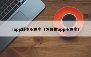 芜湖iapp制作小程序（怎样做app小程序）
