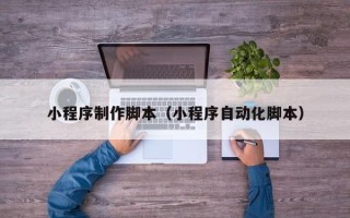 芜湖小程序制作脚本（小程序自动化脚本）