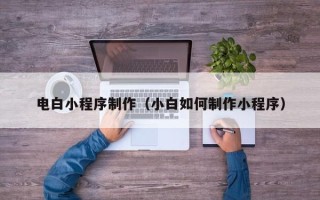芜湖电白小程序制作（小白如何制作小程序）