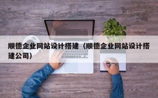 芜湖顺德企业网站设计搭建（顺德企业网站设计搭建公司）
