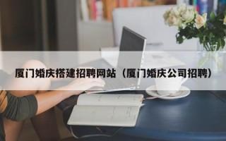 芜湖厦门婚庆搭建招聘网站（厦门婚庆公司招聘）