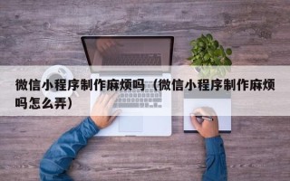 芜湖微信小程序制作麻烦吗（微信小程序制作麻烦吗怎么弄）
