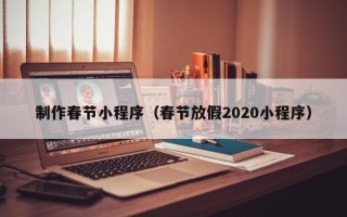 芜湖制作春节小程序（春节放假2020小程序）