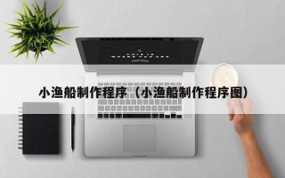 芜湖小渔船制作程序（小渔船制作程序图）