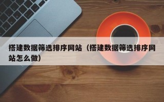 芜湖搭建数据筛选排序网站（搭建数据筛选排序网站怎么做）