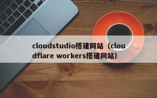 芜湖cloudstudio搭建网站（cloudflare workers搭建网站）