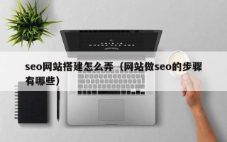 芜湖seo网站搭建怎么弄（网站做seo的步骤有哪些）